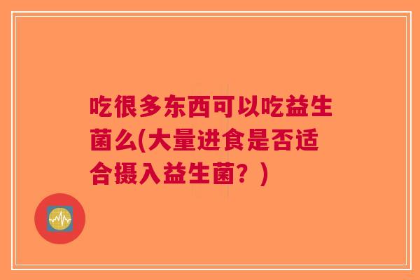 吃很多东西可以吃益生菌么(大量进食是否适合摄入益生菌?) 吃很多东西可以吃益生菌么(大量进食是否适合摄入益生菌?)