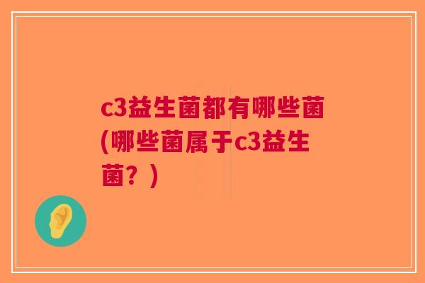 c3益生菌都有哪些菌(哪些菌属于c3益生菌?)