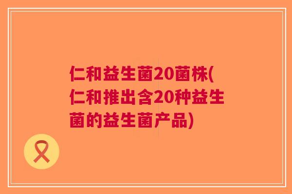 仁和益生菌20菌株(仁和推出含20种益生菌的益生菌产品) 仁和益生菌20菌株(仁和推出含20种益生菌的益生菌产品)