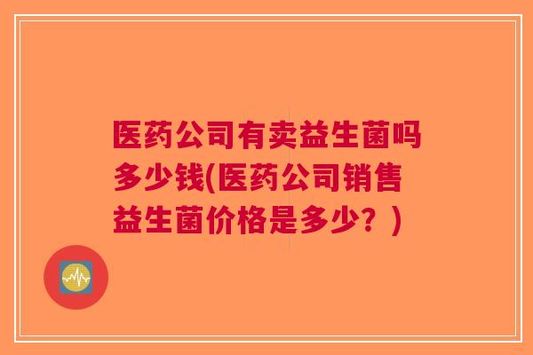 医药公司有卖益生菌吗多少钱(医药公司销售益生菌价格是多少?) 医药公司有卖益生菌吗多少钱(医药公司销售益生菌价格是多少?)