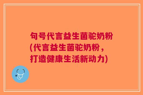 句号代言益生菌驼奶粉(代言益生菌驼奶粉,打造健康生活新动力) 句号代言益生菌驼奶粉(代言益生菌驼奶粉,打造健康生活新动力)