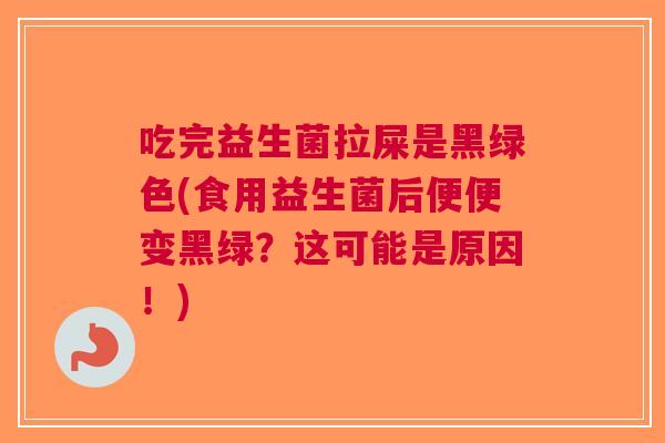 吃完益生菌拉屎是黑绿色(食用益生菌后便便变黑绿?这可能是原因!) 吃完益生菌拉屎是黑绿色(食用益生菌后便便变黑绿?这可能是原因!)