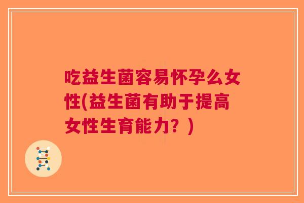 吃益生菌容易怀孕么女性(益生菌有助于提高女性生育能力?)
