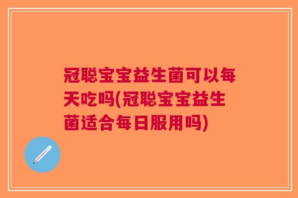 冠聪宝宝益生菌可以每天吃吗(冠聪宝宝益生菌适合每日服用吗) 冠聪宝宝益生菌可以每天吃吗(冠聪宝宝益生菌适合每日服用吗)