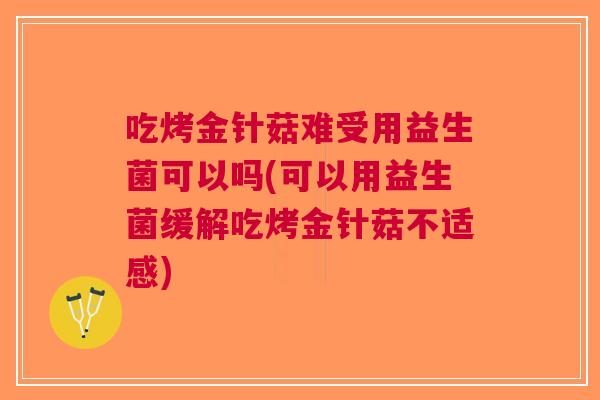吃烤金针菇难受用益生菌可以吗(可以用益生菌缓解吃烤金针菇不适感)