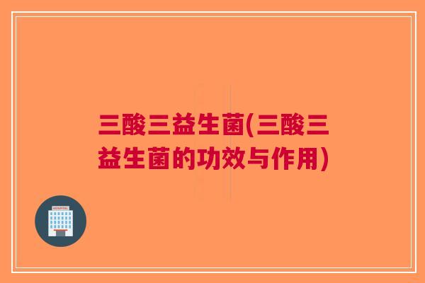 三酸三益生菌(三酸三益生菌的功效与作用) 三酸三益生菌(三酸三益生菌的功效与作用)