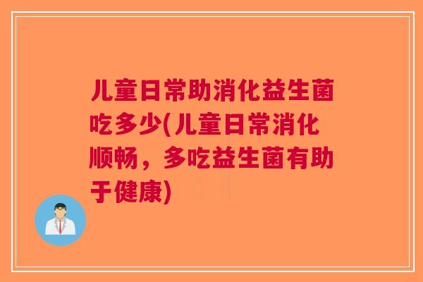 儿童日常助消化益生菌吃多少(儿童日常消化顺畅,多吃益生菌有助于健康) 儿童日常助消化益生菌吃多少(儿童日常消化顺畅,多吃益生菌有助于健康)