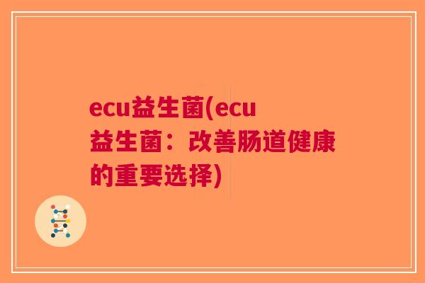 ecu益生菌(ecu益生菌:改善肠道健康的重要选择)