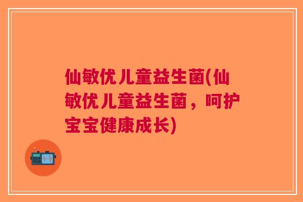 仙敏优儿童益生菌(仙敏优儿童益生菌,呵护宝宝健康成长)