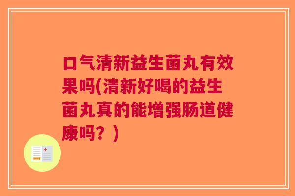 口气清新益生菌丸有效果吗(清新好喝的益生菌丸真的能增强肠道健康吗?)
