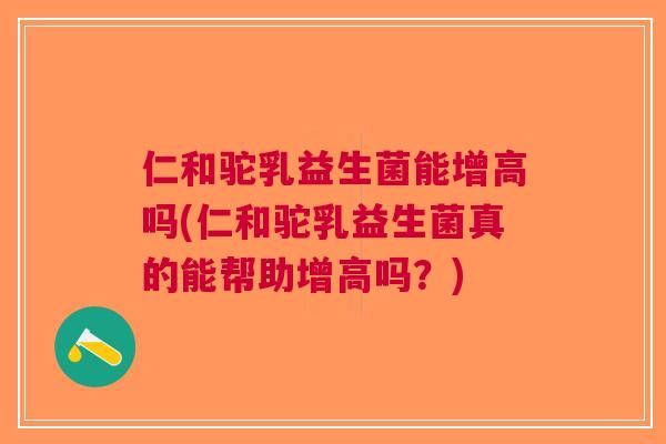 仁和驼乳益生菌能增高吗(仁和驼乳益生菌真的能帮助增高吗?)