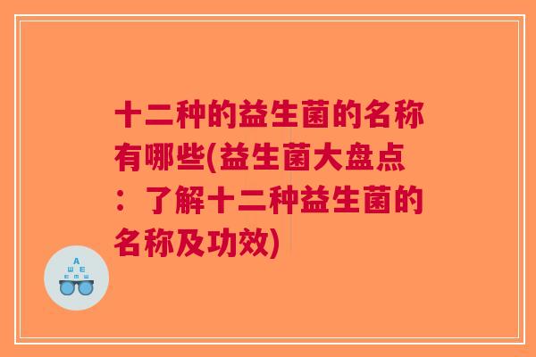 十二种的益生菌的名称有哪些(益生菌大盘点:了解十二种益生菌的名称及功效) 十二种的益生菌的名称有哪些(益生菌大盘点:了解十二种益生菌的名称及功效)