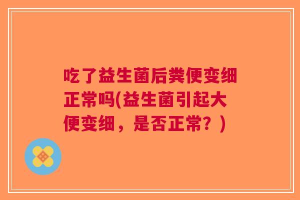 吃了益生菌后粪便变细正常吗(益生菌引起大便变细,是否正常?)