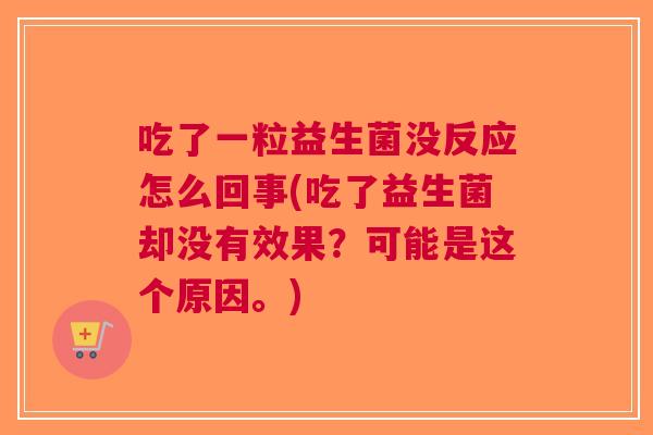 吃了一粒益生菌没反应怎么回事(吃了益生菌却没有效果?可能是这个原因。) 吃了一粒益生菌没反应怎么回事(吃了益生菌却没有效果?可能是这个原因。)