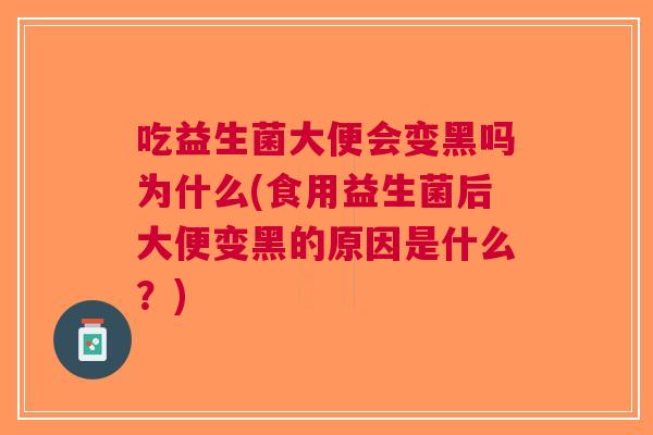 吃益生菌大便会变黑吗为什么(食用益生菌后大便变黑的原因是什么?) 吃益生菌大便会变黑吗为什么(食用益生菌后大便变黑的原因是什么?)