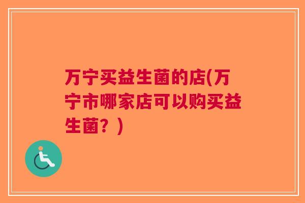 万宁买益生菌的店(万宁市哪家店可以购买益生菌?)