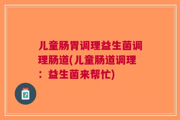 儿童肠胃调理益生菌调理肠道(儿童肠道调理:益生菌来帮忙) 儿童肠胃调理益生菌调理肠道(儿童肠道调理:益生菌来帮忙)