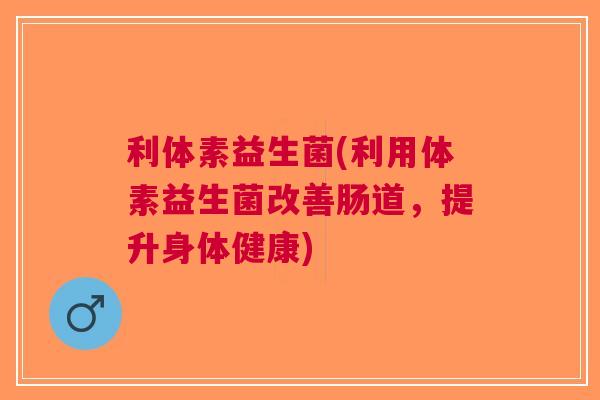 利体素益生菌(利用体素益生菌改善肠道，提升身体健康)