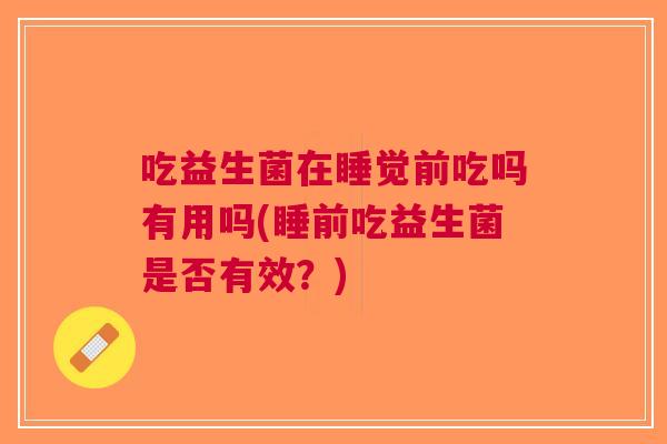 吃益生菌在睡觉前吃吗有用吗(睡前吃益生菌是否有效?) 吃益生菌在睡觉前吃吗有用吗(睡前吃益生菌是否有效?)