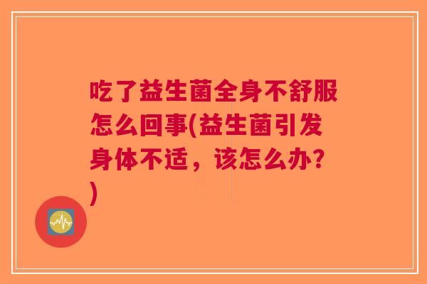 吃了益生菌全身不舒服怎么回事(益生菌引发身体不适,该怎么办?) 吃了益生菌全身不舒服怎么回事(益生菌引发身体不适,该怎么办?)