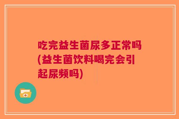吃完益生菌尿多正常吗(益生菌饮料喝完会引起尿频吗) 吃完益生菌尿多正常吗(益生菌饮料喝完会引起尿频吗)