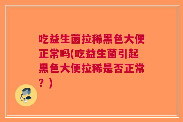 吃益生菌拉稀黑色大便正常吗(吃益生菌引起黑色大便拉稀是否正常?) 吃益生菌拉稀黑色大便正常吗(吃益生菌引起黑色大便拉稀是否正常?)