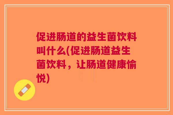 促进肠道的益生菌饮料叫什么(促进肠道益生菌饮料,让肠道健康愉悦) 促进肠道的益生菌饮料叫什么(促进肠道益生菌饮料,让肠道健康愉悦)