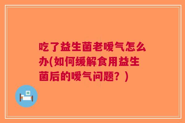 吃了益生菌老嗳气怎么办(如何缓解食用益生菌后的嗳气问题？)