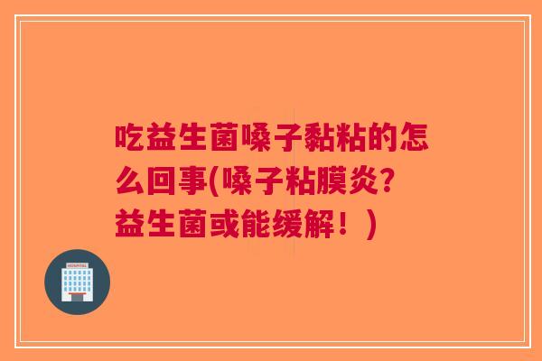 吃益生菌嗓子黏粘的怎么回事(嗓子粘膜炎?益生菌或能缓解!)