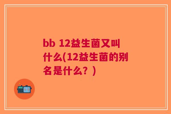 bb 12益生菌又叫什么(12益生菌的别名是什么?) bb 12益生菌又叫什么(12益生菌的别名是什么?)