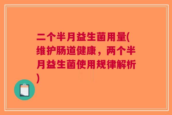 二个半月益生菌用量(维护肠道健康,两个半月益生菌使用规律解析) 二个半月益生菌用量(维护肠道健康,两个半月益生菌使用规律解析)