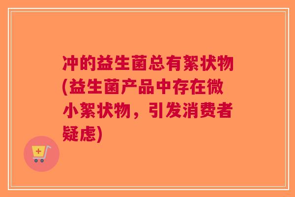 冲的益生菌总有絮状物(益生菌产品中存在微小絮状物,引发消费者疑虑)