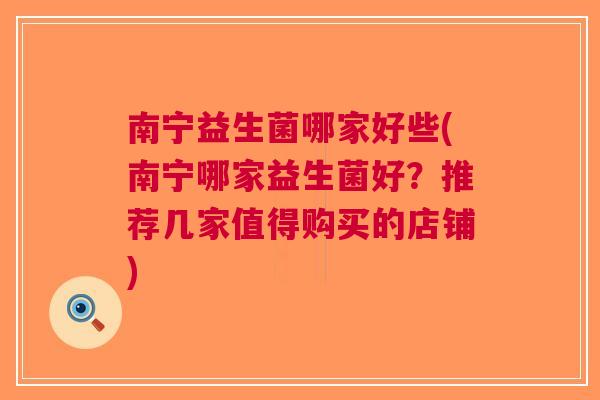 南宁益生菌哪家好些(南宁哪家益生菌好?推荐几家值得购买的店铺) 南宁益生菌哪家好些(南宁哪家益生菌好?推荐几家值得购买的店铺)