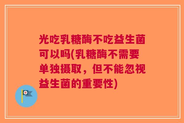 光吃乳糖酶不吃益生菌可以吗(乳糖酶不需要单独摄取,但不能忽视益生菌的重要性)