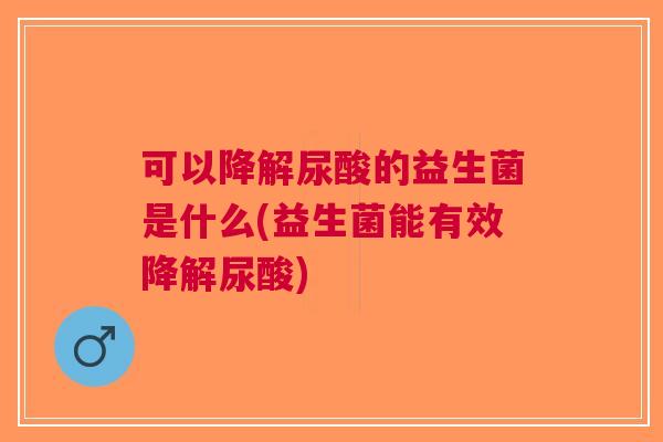 可以降解尿酸的益生菌是什么(益生菌能有效降解尿酸) 可以降解尿酸的益生菌是什么(益生菌能有效降解尿酸)