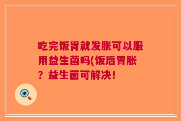吃完饭胃就发胀可以服用益生菌吗(饭后胃胀?益生菌可解决! 吃完饭胃就发胀可以服用益生菌吗(饭后胃胀?益生菌可解决!