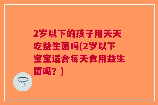 2岁以下的孩子用天天吃益生菌吗(2岁以下宝宝适合每天食用益生菌吗?)