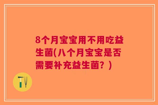8个月宝宝用不用吃益生菌(八个月宝宝是否需要补充益生菌?) 8个月宝宝用不用吃益生菌(八个月宝宝是否需要补充益生菌?)