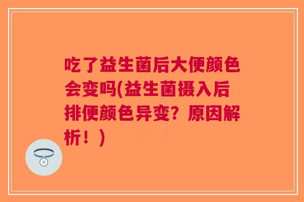 吃了益生菌后大便颜色会变吗(益生菌摄入后排便颜色异变?原因解析!) 吃了益生菌后大便颜色会变吗(益生菌摄入后排便颜色异变?原因解析!)