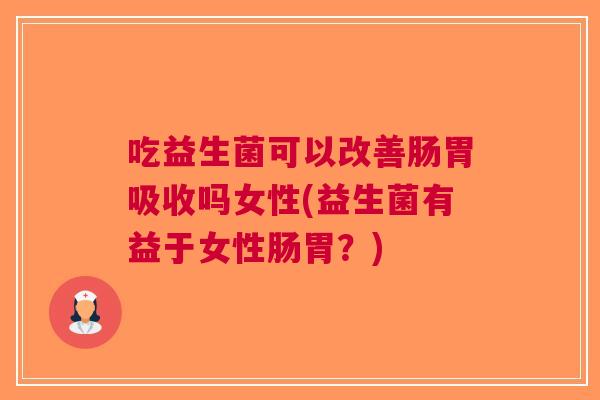 吃益生菌可以改善肠胃吸收吗女性(益生菌有益于女性肠胃?)