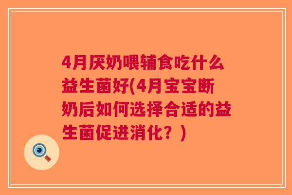 4月厌奶喂辅食吃什么益生菌好(4月宝宝断奶后如何选择合适的益生菌促进消化?) 4月厌奶喂辅食吃什么益生菌好(4月宝宝断奶后如何选择合适的益生菌促进消化?)