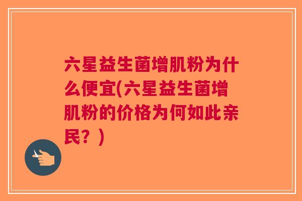 六星益生菌增肌粉为什么便宜(六星益生菌增肌粉的价格为何如此亲民?)