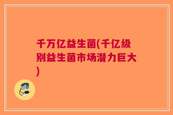 千万亿益生菌(千亿级别益生菌市场潜力巨大)