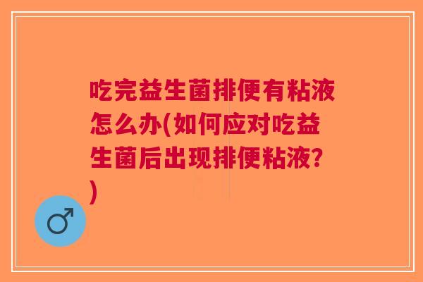 吃完益生菌排便有粘液怎么办(如何应对吃益生菌后出现排便粘液?)