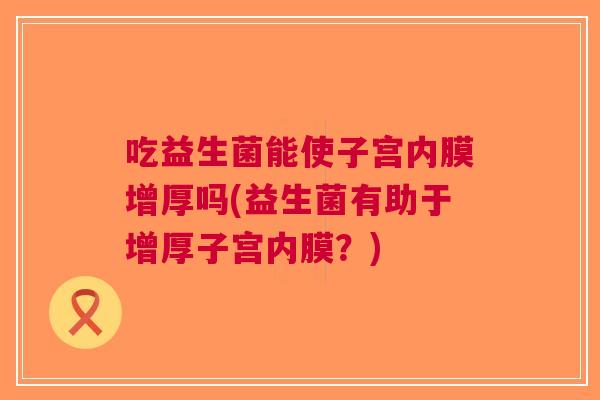 吃益生菌能使子宫内膜增厚吗(益生菌有助于增厚子宫内膜?) 吃益生菌能使子宫内膜增厚吗(益生菌有助于增厚子宫内膜?)