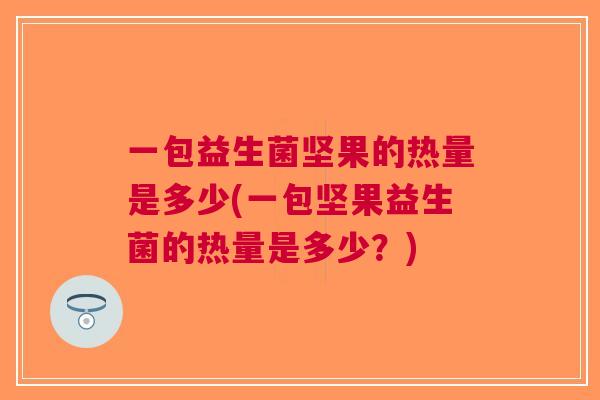 一包益生菌坚果的热量是多少(一包坚果益生菌的热量是多少?) 一包益生菌坚果的热量是多少(一包坚果益生菌的热量是多少?)
