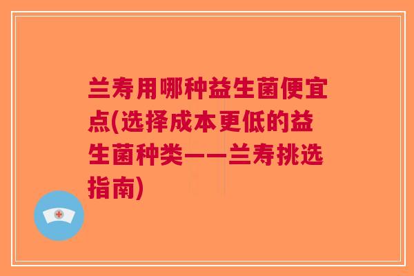 兰寿用哪种益生菌便宜点(选择成本更低的益生菌种类——兰寿挑选指南)