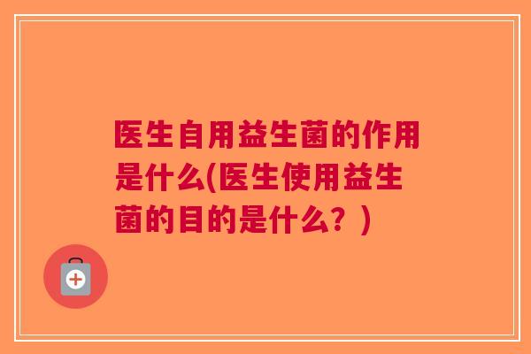 医生自用益生菌的作用是什么(医生使用益生菌的目的是什么?) 医生自用益生菌的作用是什么(医生使用益生菌的目的是什么?)