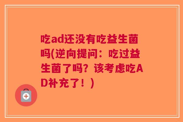 吃ad还没有吃益生菌吗(逆向提问:吃过益生菌了吗?该考虑吃AD补充了!)