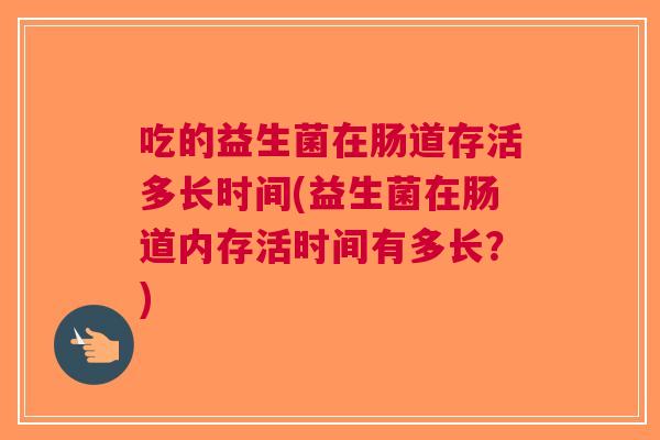 吃的益生菌在肠道存活多长时间(益生菌在肠道内存活时间有多长?) 吃的益生菌在肠道存活多长时间(益生菌在肠道内存活时间有多长?)